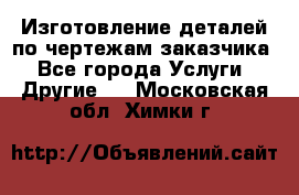 Изготовление деталей по чертежам заказчика - Все города Услуги » Другие   . Московская обл.,Химки г.